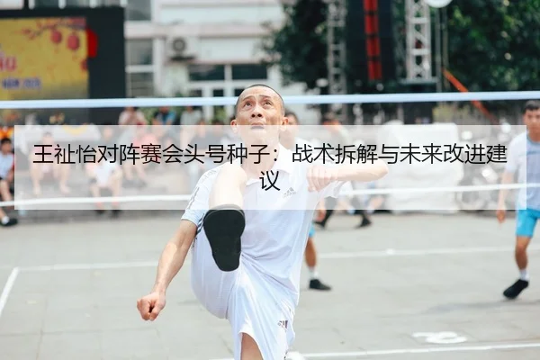 王祉怡对阵赛会头号种子：战术拆解与未来改进建议