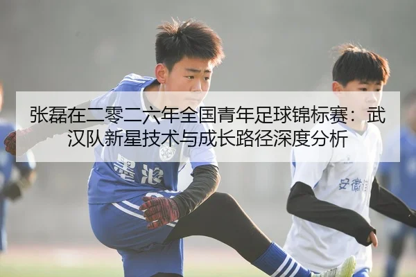 张磊在二零二六年全国青年足球锦标赛：武汉队新星技术与成长路径深度分析